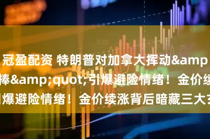 冠盈配资 特朗普对加拿大挥动&quot;关税大棒&quot;引爆避险情绪！金价续涨背后暗藏三大玄机