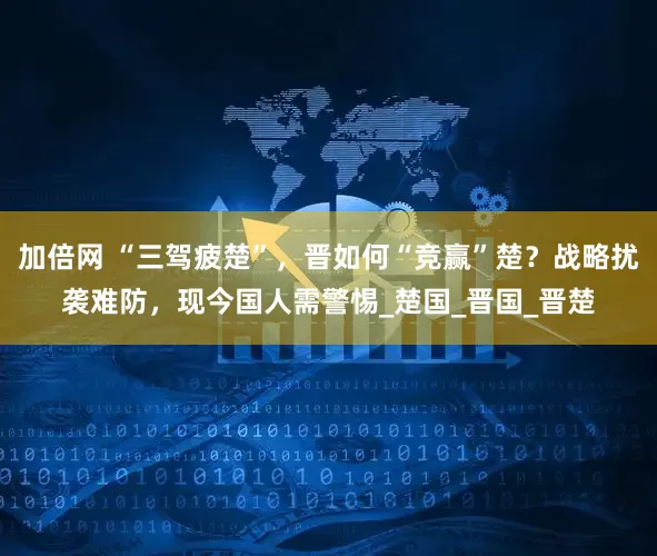 加倍网 “三驾疲楚”,晋如何“竞赢”楚?战略扰袭难防,现今国人需警惕_楚国_晋国_晋楚