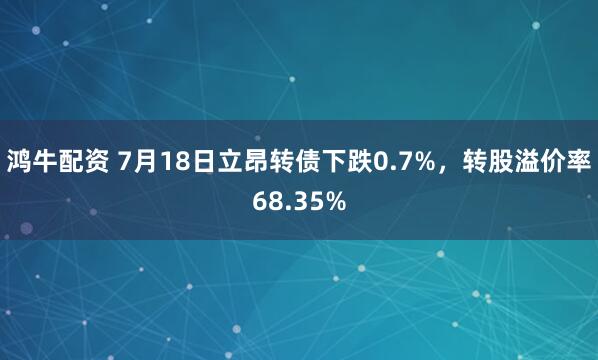 鸿牛配资 7月18日立昂转债下跌0.7%，转股溢价率68.35%