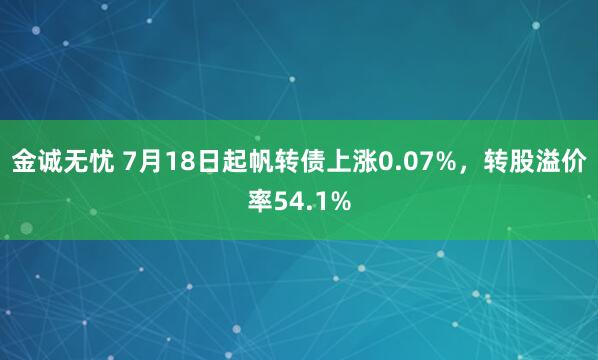 金诚无忧 7月18日起帆转债上涨0.07%,转股溢价率54.1%