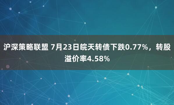 沪深策略联盟 7月23日皖天转债下跌0.77%,转股溢价率4.58%