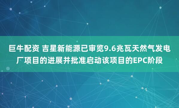 巨牛配资 吉星新能源已审览9.6兆瓦天然气发电厂项目的进展并批准启动该项目的EPC阶段