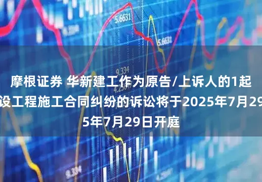 摩根证券 华新建工作为原告/上诉人的1起涉及建设工程施工合同纠纷的诉讼将于2025年7月29日开庭