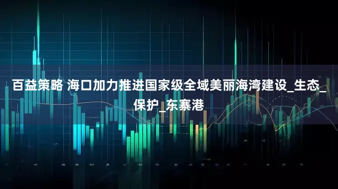 百益策略 海口加力推进国家级全域美丽海湾建设_生态_保护_东寨港