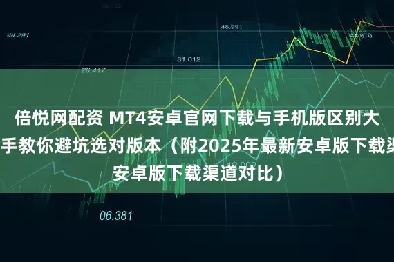 倍悦网配资 MT4安卓官网下载与手机版区别大揭秘：老手教你避坑选对版本（附2025年最新安卓版下载渠道对比）