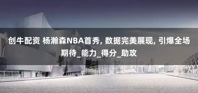 创牛配资 杨瀚森NBA首秀, 数据完美展现, 引爆全场期待_能力_得分_助攻