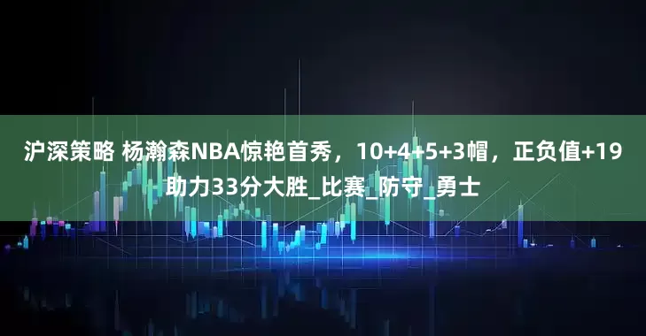 沪深策略 杨瀚森NBA惊艳首秀,10+4+5+3帽,正负值+19助力33分大胜_比赛_防守_勇士