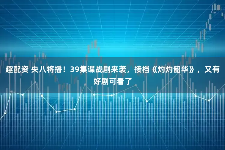 趣配资 央八将播!39集谍战剧来袭,接档《灼灼韶华》,又有好剧可看了