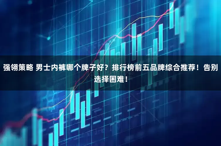 强翎策略 男士内裤哪个牌子好?排行榜前五品牌综合推荐!告别选择困难!