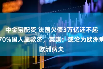 中金宝配资 法国欠债3万亿还不起，70%国人靠救济，英媒：或沦为欧洲病夫