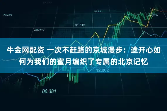 牛金网配资 一次不赶路的京城漫步:途开心如何为我们的蜜月编织了专属的北京记忆