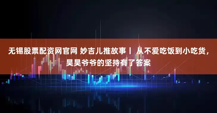 无锡股票配资网官网 妙吉儿推故事丨 从不爱吃饭到小吃货，昊昊爷爷的坚持有了答案