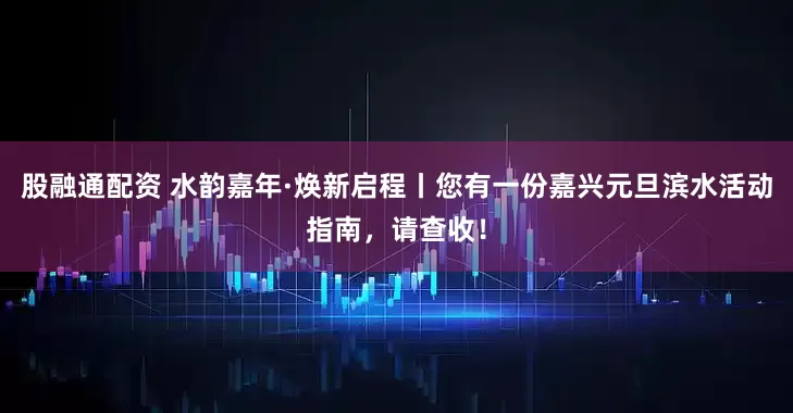 股融通配资 水韵嘉年·焕新启程丨您有一份嘉兴元旦滨水活动指南,请查收!