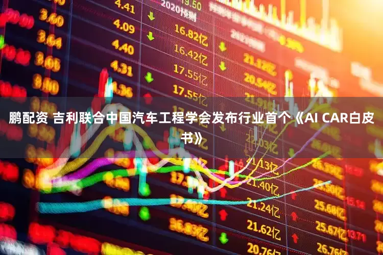 鹏配资 吉利联合中国汽车工程学会发布行业首个《AI CAR白皮书》