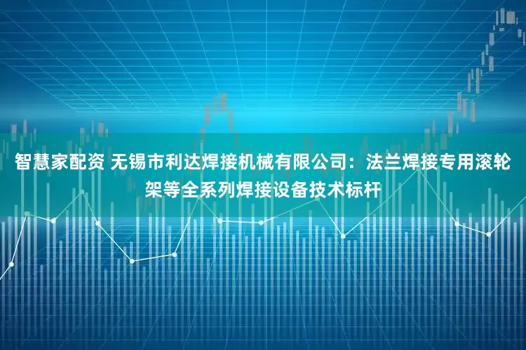 智慧家配资 无锡市利达焊接机械有限公司:法兰焊接专用滚轮架等全系列焊接设备技术标杆