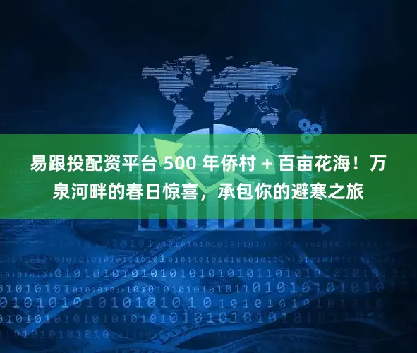 易跟投配资平台 500 年侨村 + 百亩花海！万泉河畔的春日惊喜，承包你的避寒之旅