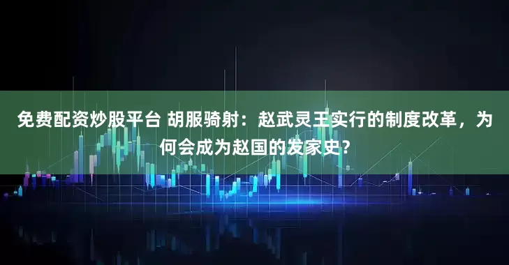 免费配资炒股平台 胡服骑射：赵武灵王实行的制度改革，为何会成为赵国的发家史？