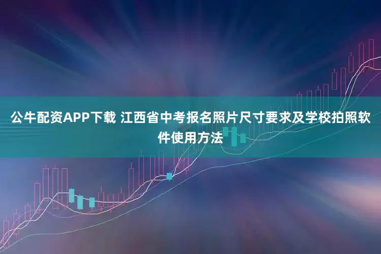 公牛配资APP下载 江西省中考报名照片尺寸要求及学校拍照软件使用方法