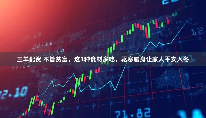 三羊配资 不管贫富，这3种食材多吃，驱寒暖身让家人平安入冬