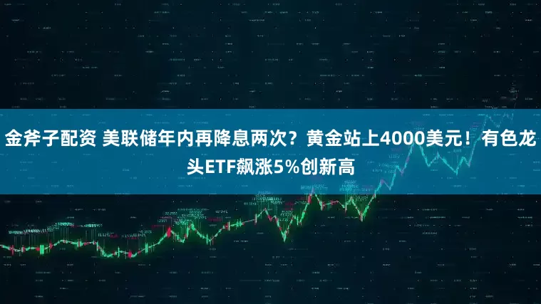 金斧子配资 美联储年内再降息两次?黄金站上4000美元!有色龙头ETF飙涨5%创新高