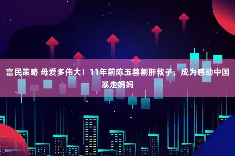 富民策略 母爱多伟大！11年前陈玉蓉割肝救子，成为感动中国暴走妈妈