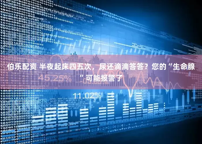 伯乐配资 半夜起床四五次，尿还滴滴答答？您的“生命腺”可能报警了