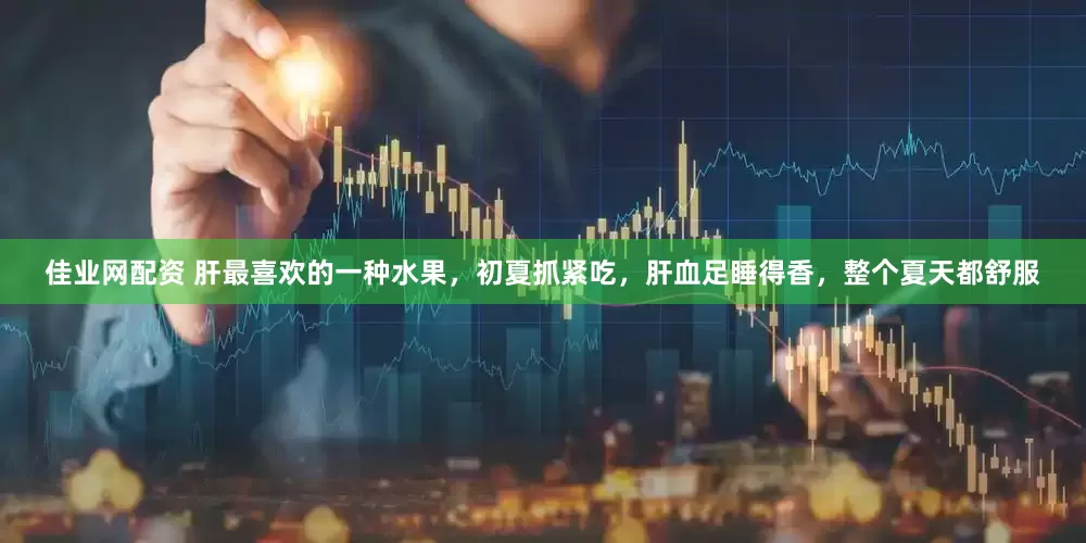 佳业网配资 肝最喜欢的一种水果，初夏抓紧吃，肝血足睡得香，整个夏天都舒服