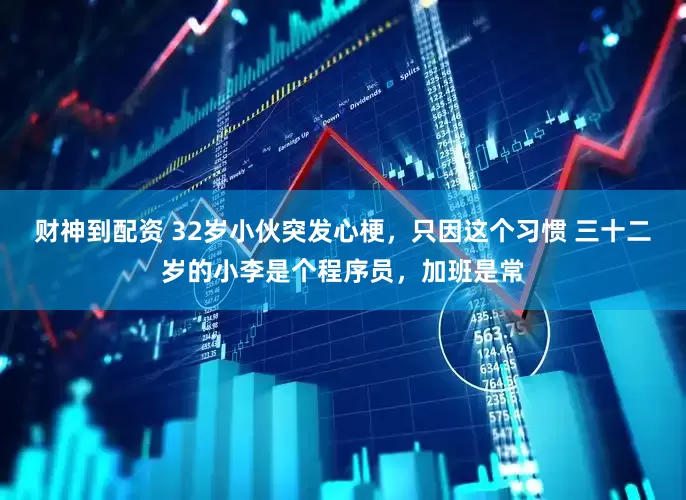 财神到配资 32岁小伙突发心梗，只因这个习惯 三十二岁的小李是个程序员，加班是常